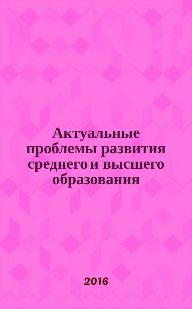 Актуальные проблемы развития среднего и высшего образования : XII межвузовский сборник научных трудов