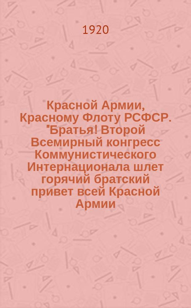 Красной Армии, Красному Флоту РСФСР. "Братья! Второй Всемирный конгресс Коммунистического Интернационала шлет горячий братский привет всей Красной Армии, всему Красному Флоту ..." : листовка