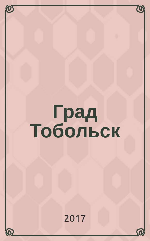 Град Тобольск : журнал о нашем городе. 2017, № 1 (100)