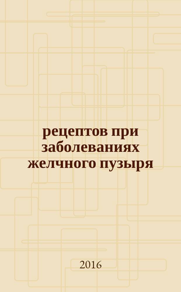 100 рецептов при заболеваниях желчного пузыря : вкусно, полезно, душевно, целебно