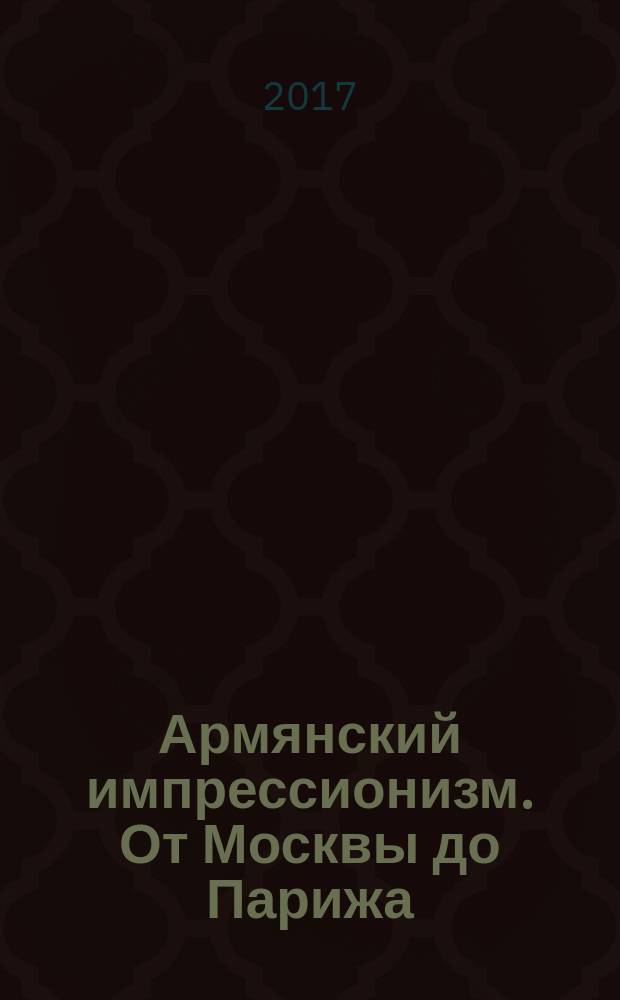 Армянский импрессионизм. От Москвы до Парижа : каталог выставки, 25 марта - 4 июня 2017