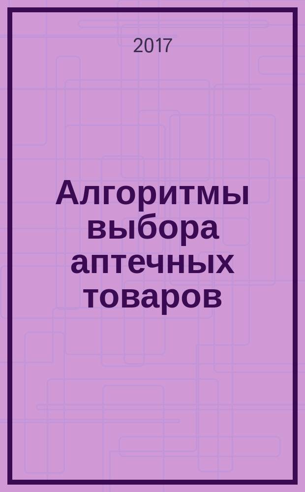 Алгоритмы выбора аптечных товаров : в помощь первостольнику специальное приложение к газете "Фармацевтический вестник". 2017, № 1 (20)