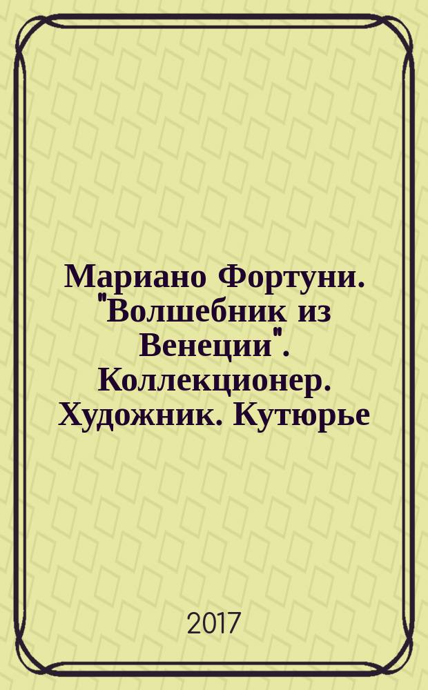 Мариано Фортуни. "Волшебник из Венеции". Коллекционер. Художник. Кутюрье = Mariano Fortuny. " The agician of Venice". Collector. Artist. Couturier : каталог выставки, Санкт-Петербург, 7 декабря 2016 г.- 12 марта 2017 г