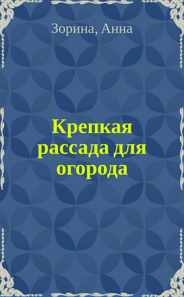Крепкая рассада для огорода : гарантия высокого урожая : почва, подготовка семян, закаливание, уход
