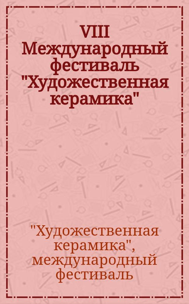 VIII Международный фестиваль "Художественная керамика" = The 8th International Festival " Art ceramics" : каталог творческих работ