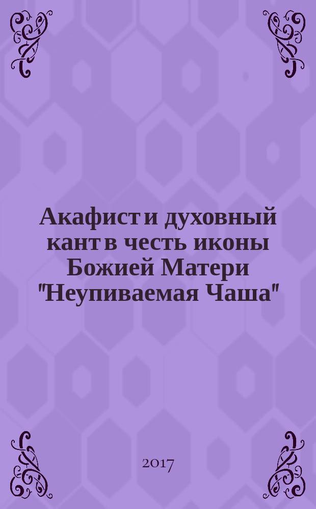 Акафист и духовный кант в честь иконы Божией Матери "Неупиваемая Чаша"
