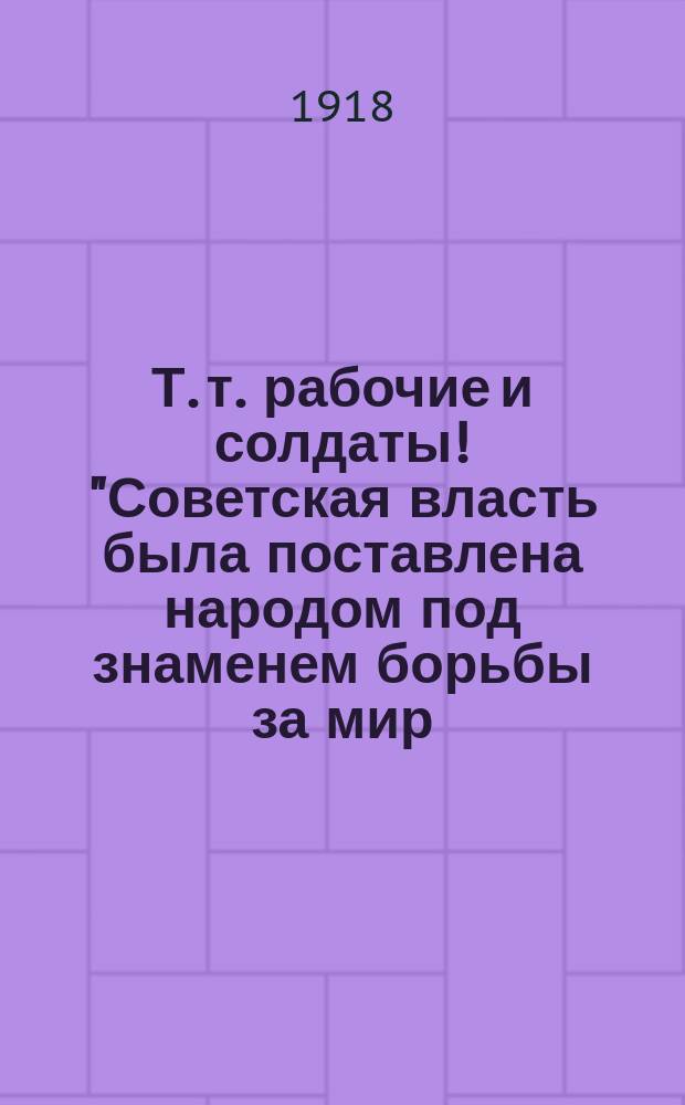Т. т. рабочие и солдаты! "Советская власть была поставлена народом под знаменем борьбы за мир..." : листовка