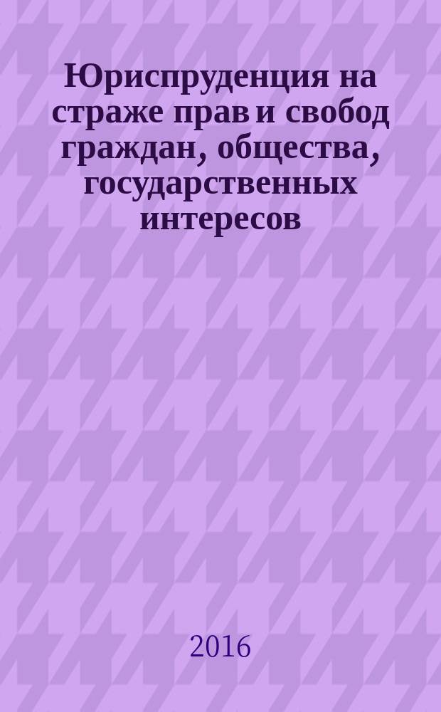 Юриспруденция на страже прав и свобод граждан, общества, государственных интересов : международная научно-практическая конференция, посвященная Дню юриста, 7-8 декабря 2016 г