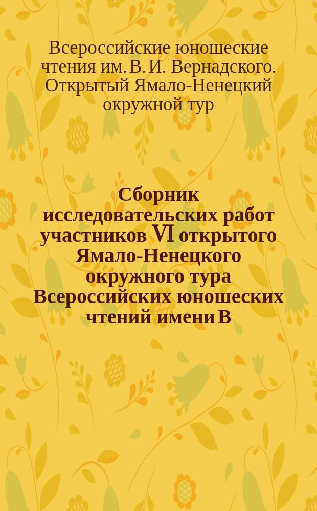 Сборник исследовательских работ участников VI открытого Ямало-Ненецкого окружного тура Всероссийских юношеских чтений имени В.И. Вернадского