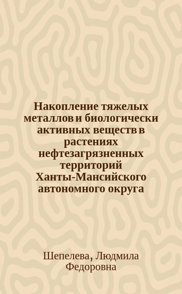 Накопление тяжелых металлов и биологически активных веществ в растениях нефтезагрязненных территорий Ханты-Мансийского автономного округа : монография