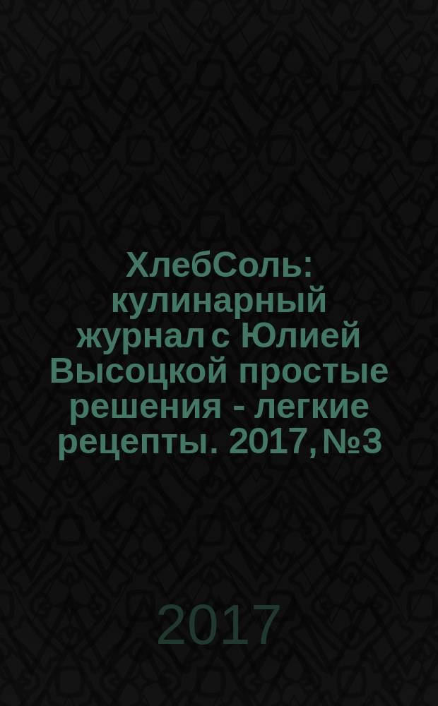 ХлебСоль : кулинарный журнал с Юлией Высоцкой простые решения - легкие рецепты. 2017, № 3/4 (79)