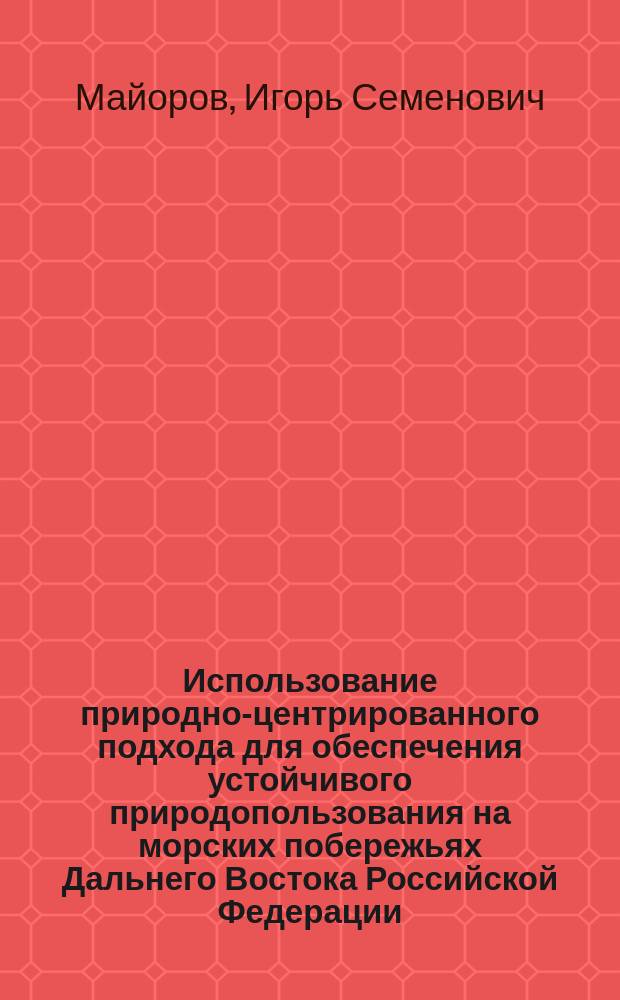 Использование природно-центрированного подхода для обеспечения устойчивого природопользования на морских побережьях Дальнего Востока Российской Федерации : монография
