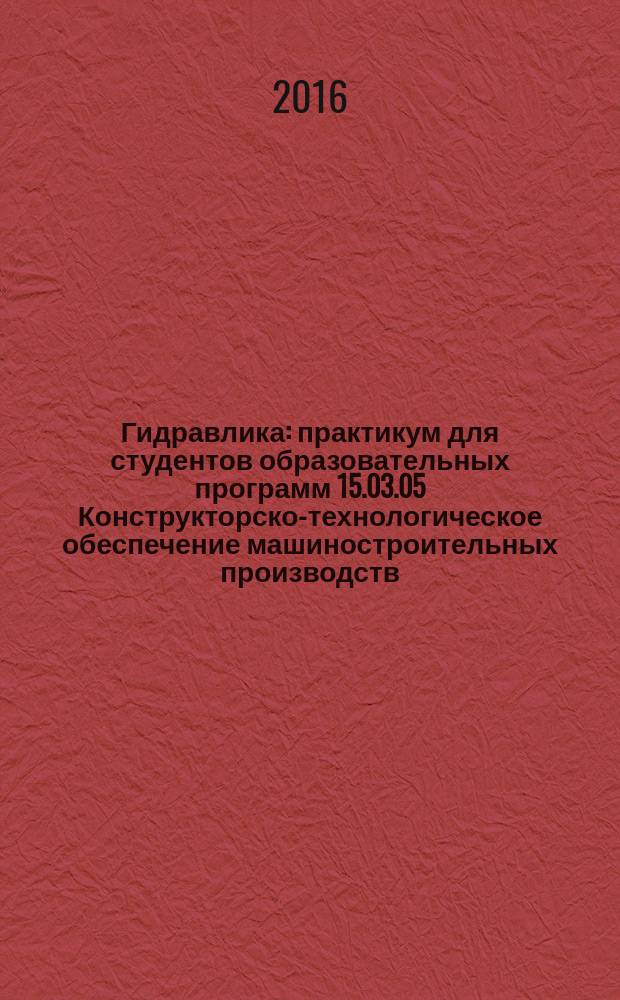 Гидравлика : практикум для студентов образовательных программ 15.03.05 Конструкторско-технологическое обеспечение машиностроительных производств; 15.03.02 Технологические машины и оборудование