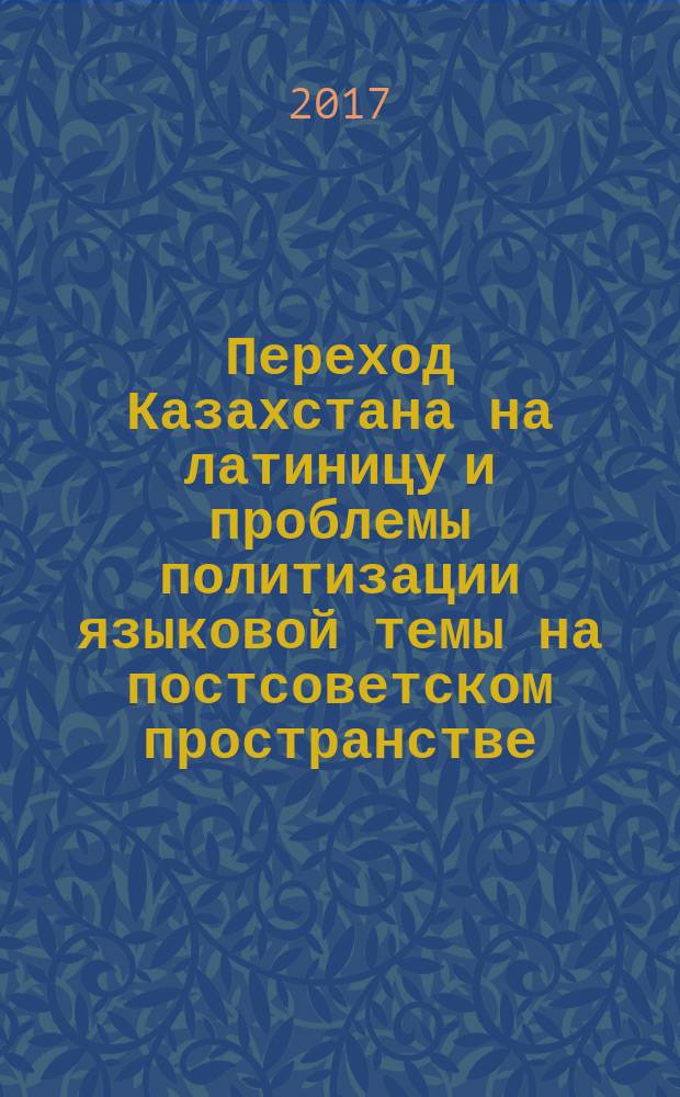 Переход Казахстана на латиницу и проблемы политизации языковой темы на постсоветском пространстве : причины негативного восприятия латиницы, ожидания, страхи, внешнее влияние, имперскость мышления, риски, советская ментальность и ее истоки