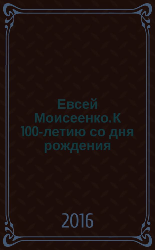 Евсей Моисеенко. К 100-летию со дня рождения = Yevsey Moiseenko : каталог выставки "Евсей Моисеенко. Живопись, графика. К 100-летию со дня рождения", 16 декабря 2016 - 15 января 2017