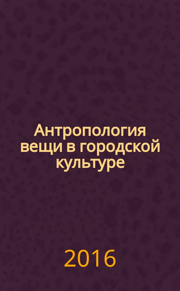 Антропология вещи в городской культуре: концептуальные основы и поиск метода : монография