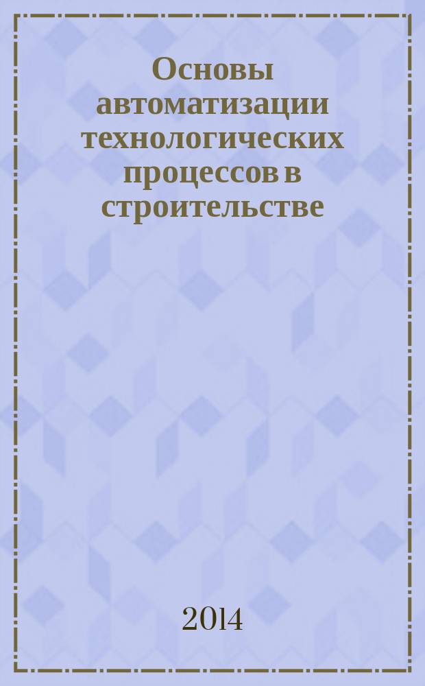 Основы автоматизации технологических процессов в строительстве : учебник