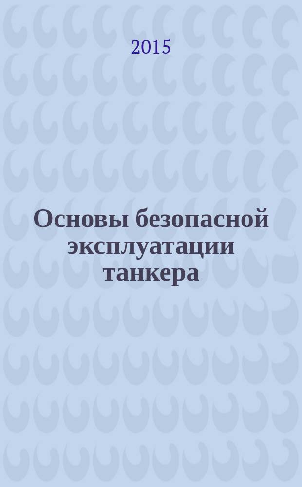 Основы безопасной эксплуатации танкера : учебник для студентов (курсантов) высших учебных заведений, обучающихся по специальности 26.05.05 (180403) "Судовождение"