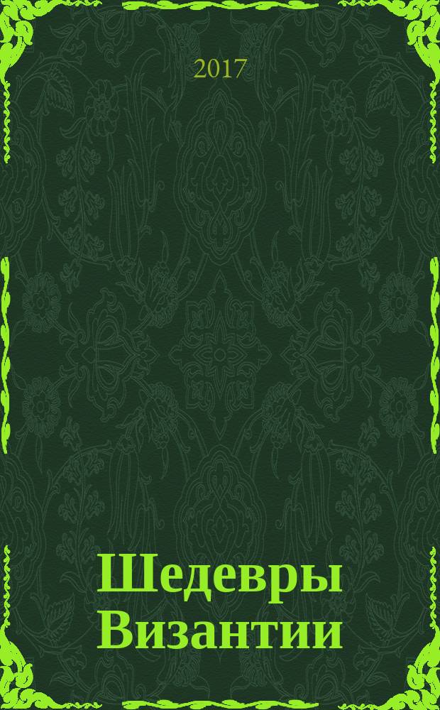 Шедевры Византии : каталог выставки, 8 февраля - 9 апреля 2017 в рамках перекрестного Года России и Греции