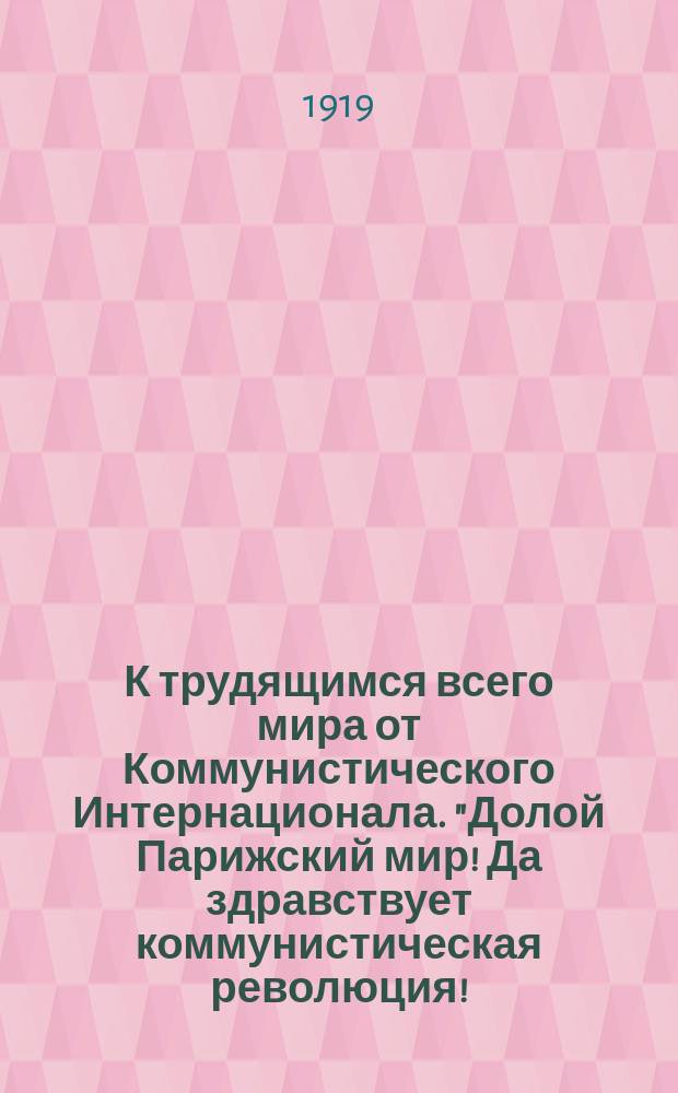 К трудящимся всего мира от Коммунистического Интернационала. "Долой Парижский мир! Да здравствует коммунистическая революция! ..." : листовка