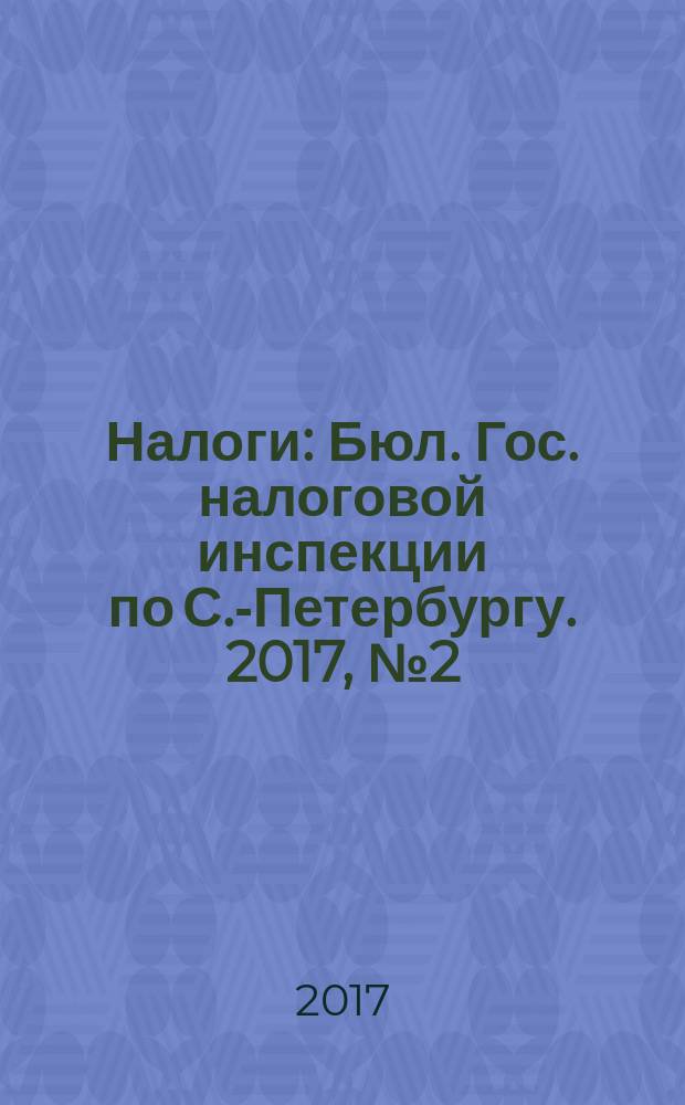 Налоги : Бюл. Гос. налоговой инспекции по С.-Петербургу. 2017, № 2 (447)