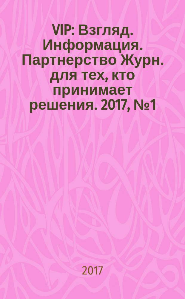 VIP : Взгляд. Информация. Партнерство Журн. для тех, кто принимает решения. 2017, № 1 (101)