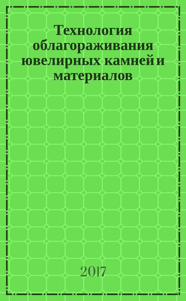 Технология облагораживания ювелирных камней и материалов : химическое крашение : учебное пособие : для студентов, магистров, аспирантов профиля "Технология материалов и изделий электронной техники и наноэлектроники" и "Технология художественной обработки материалов" направления подготовки 18.04.01 "Химическая технология"