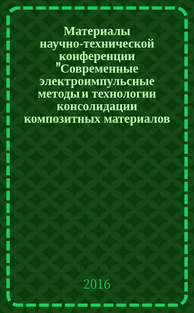 Материалы научно-технической конференции "Современные электроимпульсные методы и технологии консолидации композитных материалов: проблемы и перспективы", 12 октября 2016 г. : научное электронное издание локального распространения