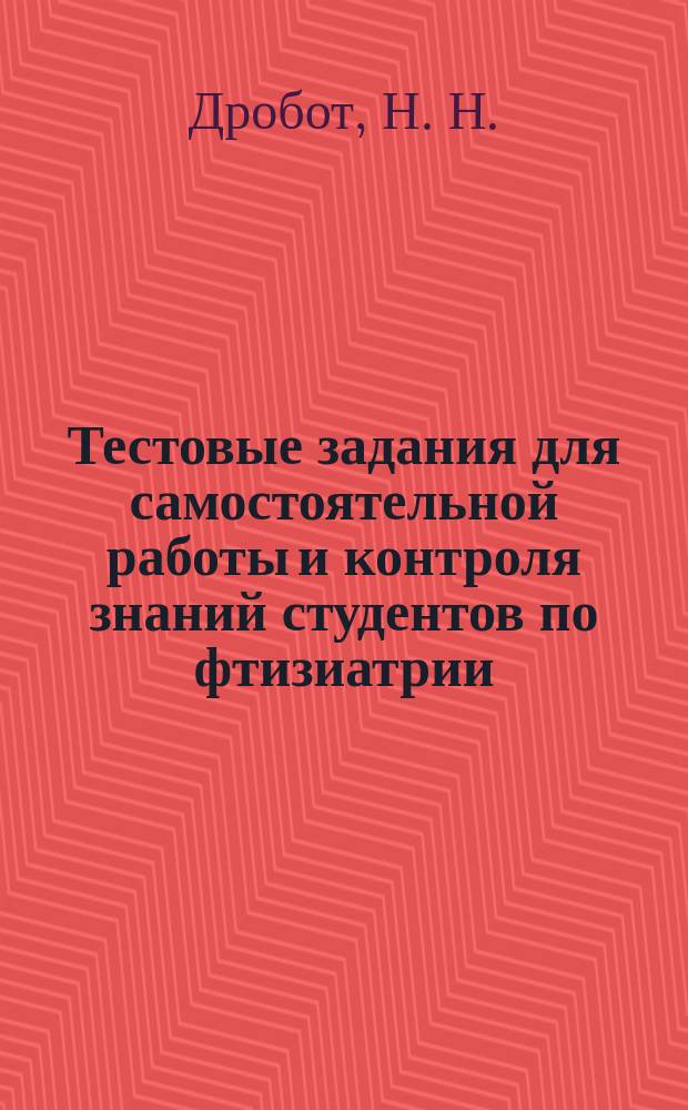 Тестовые задания для самостоятельной работы и контроля знаний студентов по фтизиатрии : учебное пособие для студентов высших учебных заведений, обучающихся по направлениям подготовки: 060101 - "Лечебное дело", 060103 - "Педиатрия", 060105 - "Медико-профилактическое дело"