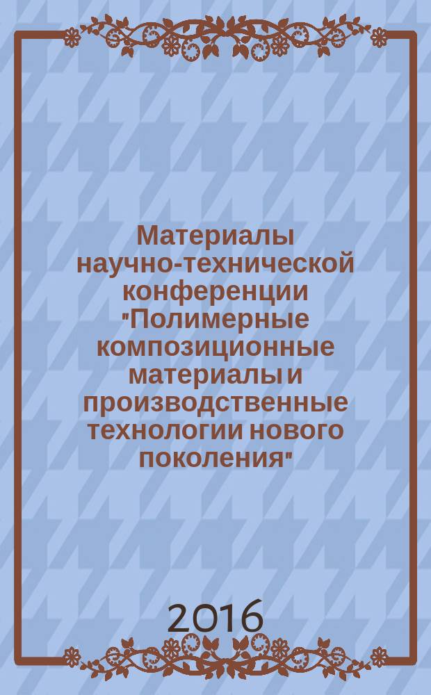 Материалы научно-технической конференции "Полимерные композиционные материалы и производственные технологии нового поколения", 2 ноября 2016 г. : научное электронное издание локального распространения
