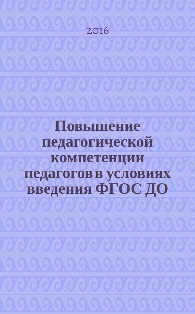 Повышение педагогической компетенции педагогов в условиях введения ФГОС ДО : материалы научно-практической конференции, 11 мая 2016 г