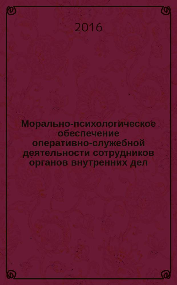 Морально-психологическое обеспечение оперативно-служебной деятельности сотрудников органов внутренних дел: состояние, проблемы и пути совершенствования : материалы II Всероссийской научно-практической конференции (16 декабря 2015 г.)
