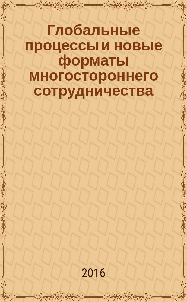 Глобальные процессы и новые форматы многостороннего сотрудничества : сборник научных трудов IV Международной конференции «Актуальные проблемы глобальных исследований: формирование полицентричной модели современного мироустройства», Москва, 24-26 мая 2016 г