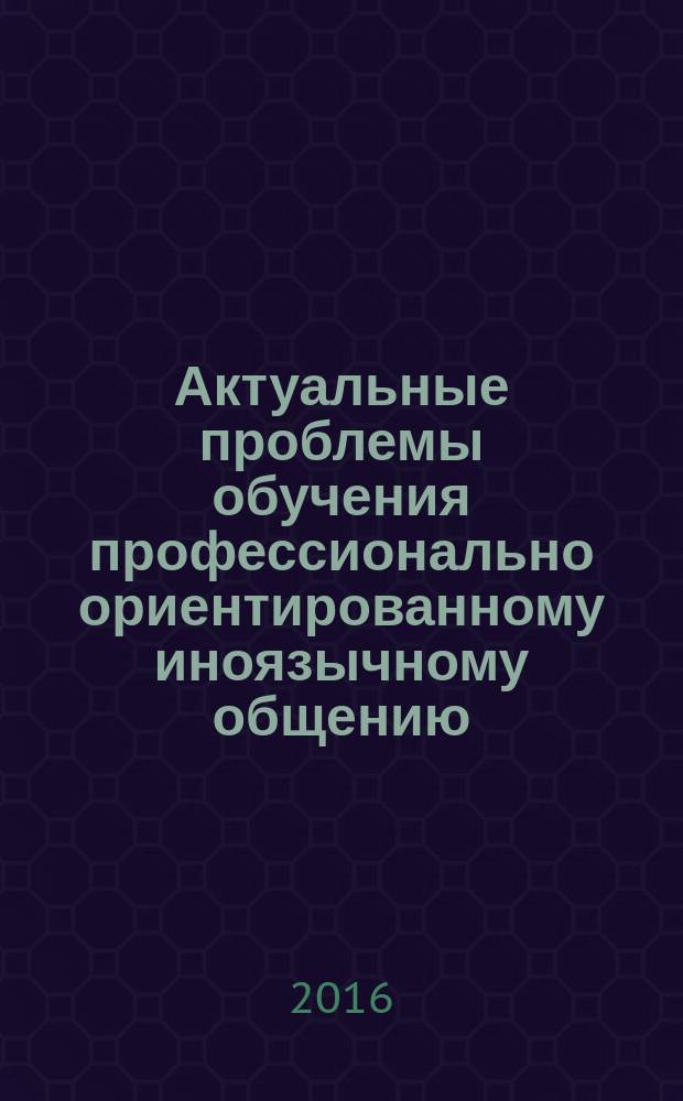 Актуальные проблемы обучения профессионально ориентированному иноязычному общению : материалы Всероссийской заочной научно-практической конференции, посвященной 85-летнему юбилею Московского государственного областного университета и 80-летию кафедры иностранных языков (г. Москва, 21 октября 2016 г.)