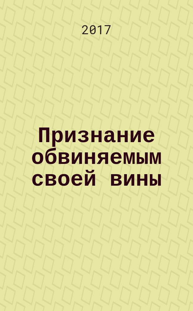 Признание обвиняемым своей вины: доказательственное и правовое значение : монография