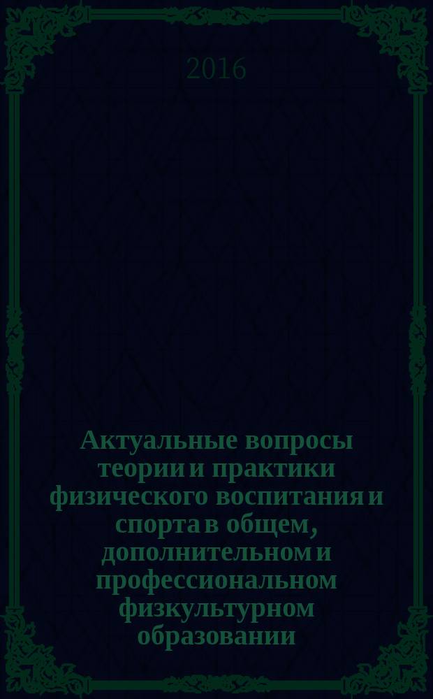 Актуальные вопросы теории и практики физического воспитания и спорта в общем, дополнительном и профессиональном физкультурном образовании : материалы всероссийской юбилейной научно-практической конференции с международным участием (г. Мытищи, 24 ноября 2016 г.)