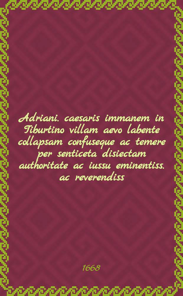 Adriani. caesaris immanem in Tiburtino villam aevo labente collapsam confuseque ac temere per senticeta disiectam authoritate ac iussu eminentiss. ac reverendiss. cardinalis Francisci Barberini Franciscus Continus aggressus exquirere per insanas primum substructiones singula persecutus exin foris quae superant adhuc parietinas et rudera observate contemplatus ac metitus omnia tabulam hanc privatum fructum laboris sui publicam facit plana totius areae descriptione proposita quam ex vero desumpsit orthographia erecti operis adiecta quam animo ex vestigiis extantibus et ex singularum commensu partium informavit haud poenitendum operae pretium sive ad antiquam Romanorum magnificentiam principum aestimandam oculis sive ad praesentium rerum aliquando futurum occasum evidenti praeteritarum exemplo repraesentandum