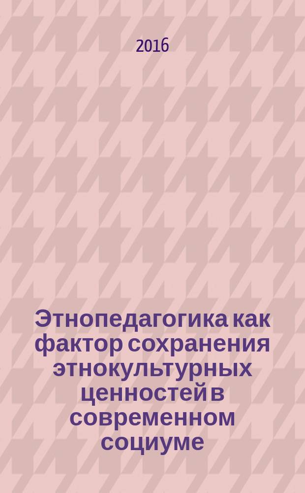 Этнопедагогика как фактор сохранения этнокультурных ценностей в современном социуме : материалы II Международной очно-заочной научно-практической конференции, посвященной памяти академика РАО Волкова Г. Н., 29 октября 2016 г