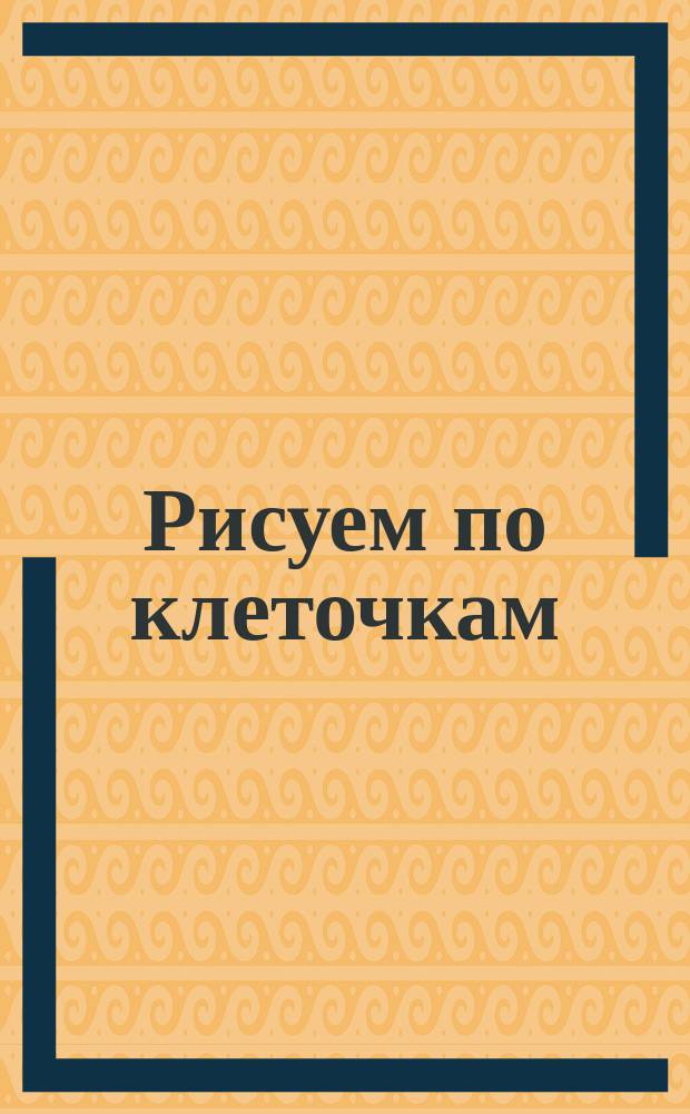 Рисуем по клеточкам : для детей дошкольного возраста : 0+