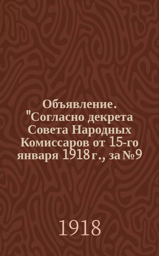 Объявление. "Согласно декрета Совета Народных Комиссаров от 15-го января 1918 г., за № 9. Московское окружное пробирное управление объявляет всем владельцам предприятий, изготовляющим изделия из золота..." : листовка