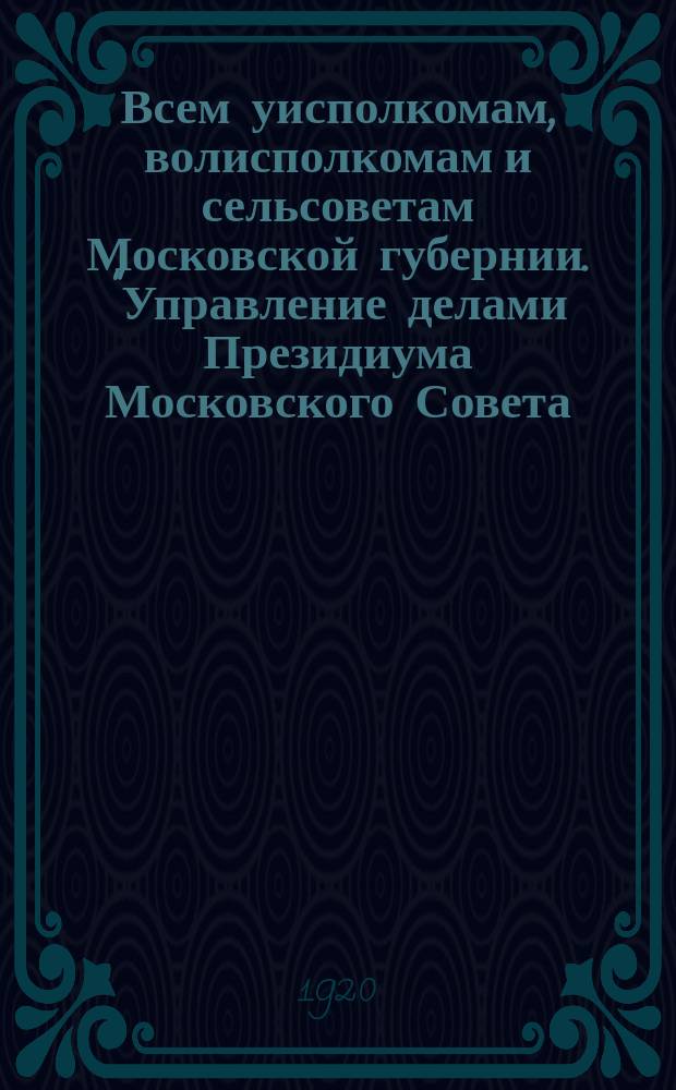 Всем уисполкомам, волисполкомам и сельсоветам Московской губернии. "Управление делами Президиума Московского Совета... препровождает для сведения резолюции Совещания...", Октябрь 19 дня 1920 г. Циркуляр № 13050 : листовка