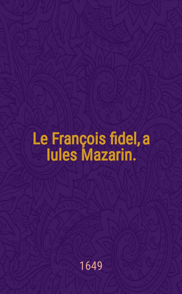 Le François fidel, a Iules Mazarin. : Traittant du devoir des bons ministres envers les rois leurs maistres