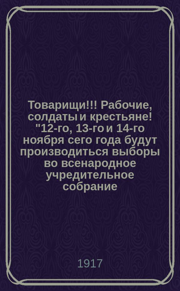 Товарищи!!! Рабочие, солдаты и крестьяне! "12-го, 13-го и 14-го ноября сего года будут производиться выборы во всенародное учредительное собрание..." : листовка