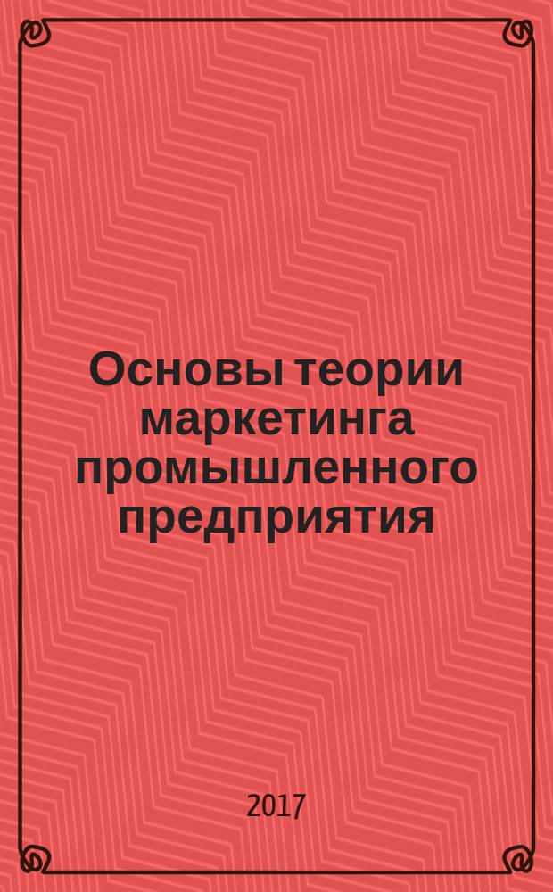 Основы теории маркетинга промышленного предприятия : учебное пособие для балалавров направление подготовки 38.03.02 Менеджмент : профиль подготовки Производственный менеджмент