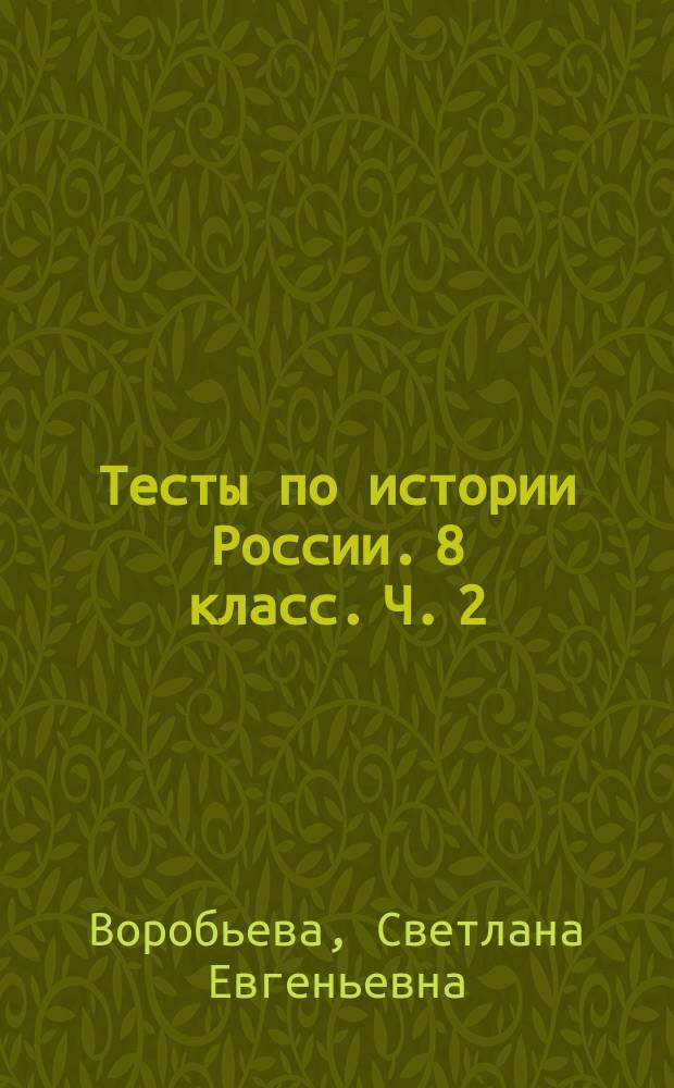 Тесты по истории России. 8 класс. Ч. 2 : к учебнику под редакцией А. В. Торкунова "История России. 8 кл." (М. : Просвещение)