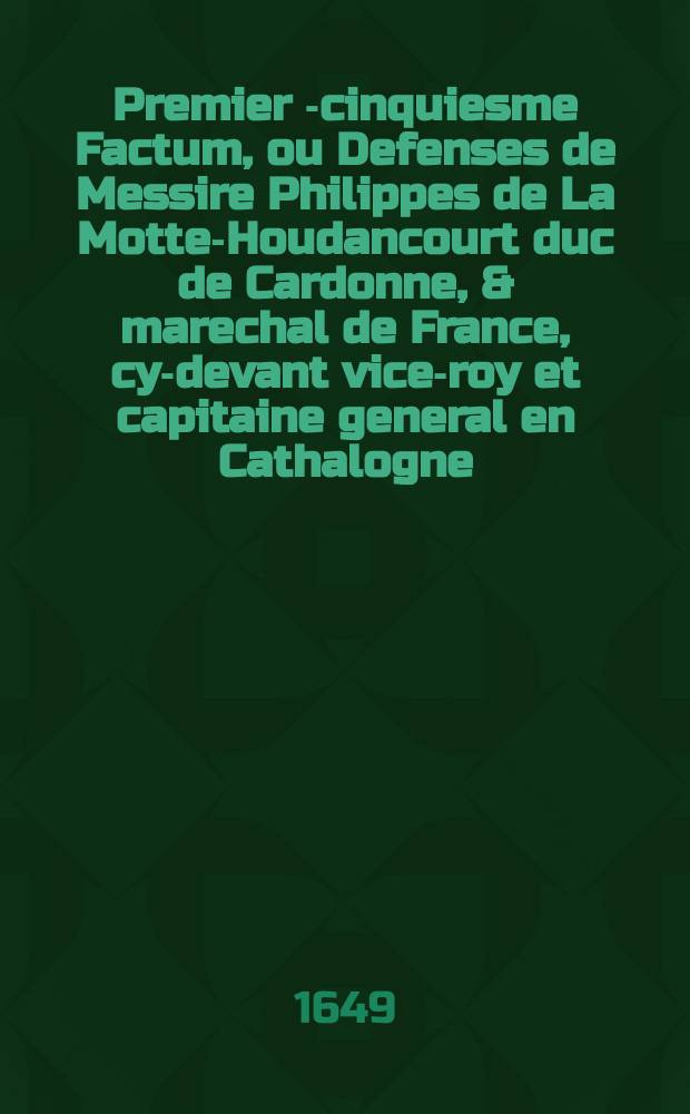Premier [-cinquiesme] Factum, ou Defenses de Messire Philippes de La Motte-Houdancourt duc de Cardonne, & marechal de France, cy-devant vice-roy et capitaine general en Cathalogne. Factum 1
