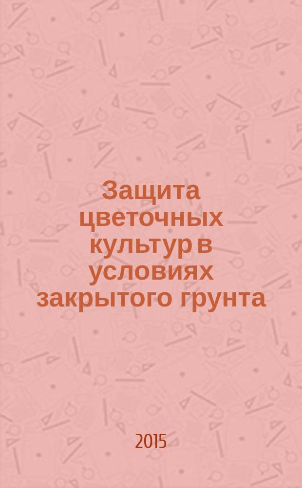Защита цветочных культур в условиях закрытого грунта : учебное пособие для студентов высших учебных заведений, обучающихся по направлению подготовки 110400-Агрономия