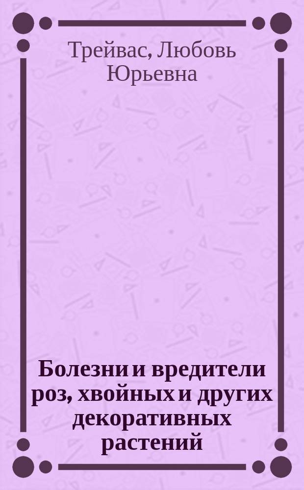 Болезни и вредители роз, хвойных и других декоративных растений : атлас-определитель