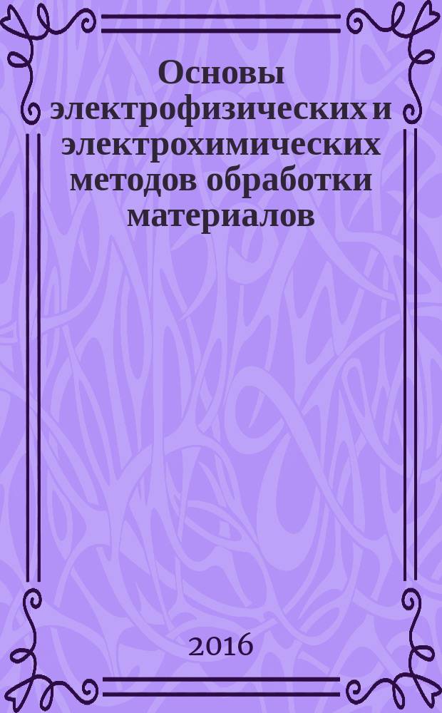 Основы электрофизических и электрохимических методов обработки материалов : учебное пособие для студентов, обучающихся по направлению подготовки бакалавров 44.03.05 "Педагогическое образование" (с двумя профилями подготовки), профили "Технологическое образование, Информатика"