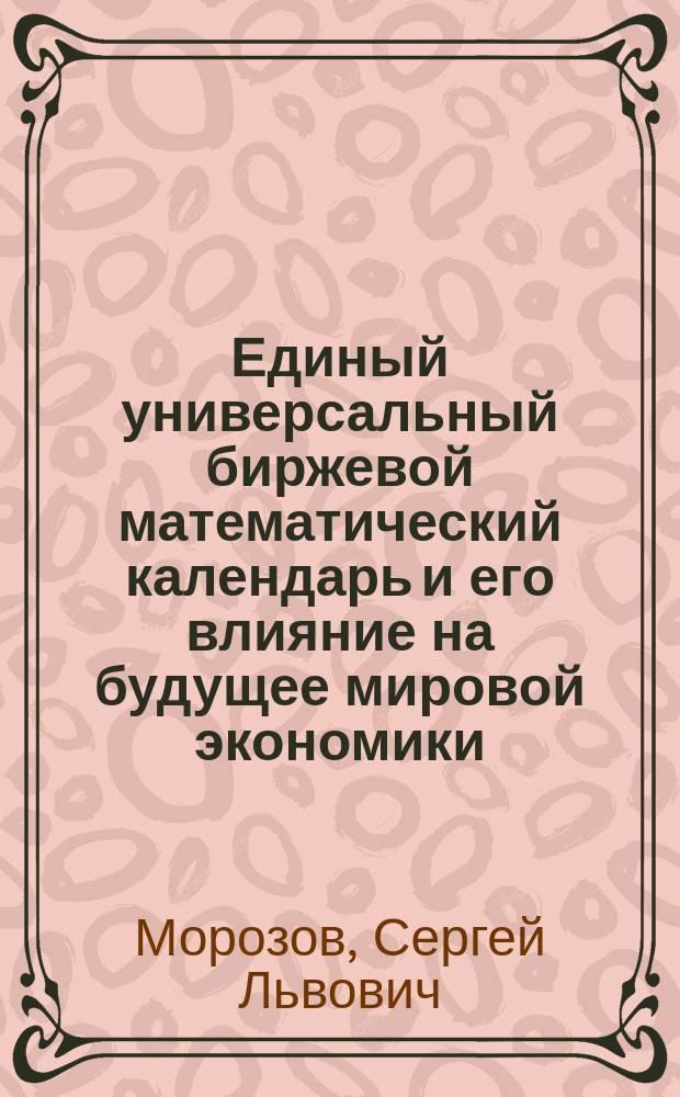 Единый универсальный биржевой математический календарь и его влияние на будущее мировой экономики, астронавигации и религии = Uniform universal exchange mathematical calendar and its influence on the economic, astronavigations and religion future